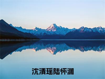 陆怀渊沈清瑶(沈清瑶陆怀渊)全文免费阅读无弹窗大结局_(陆怀渊沈清瑶)沈清瑶陆怀渊最新章节列表_笔趣阁(陆怀渊沈清瑶)