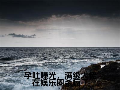 孕吐曝光，满级大佬在娱乐圈杀疯了（余笙笙沈之宴）最火免费小说最新更新-孕吐曝光，满级大佬在娱乐圈杀疯了（余笙笙沈之宴）全文已更新最新章节