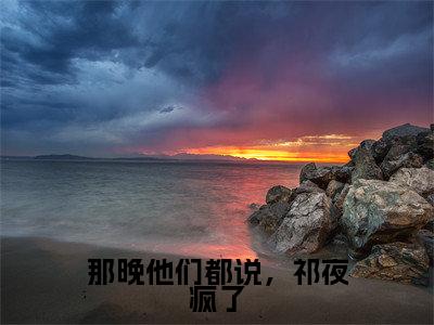 乔清予祁夜全文全文免费阅读_（那晚他们都说，祁夜疯了免费阅读无弹窗）那晚他们都说，祁夜疯了全文最新章节列表笔趣阁（乔清予祁夜）