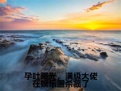孕吐曝光，满级大佬在娱乐圈杀疯了(余笙笙沈之宴)小说全文免费阅读无弹窗大结局_孕吐曝光，满级大佬在娱乐圈杀疯了最新章节列表