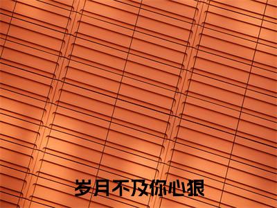 岁月不及你心狠(苏晚晚陆亦初)小说全文免费苏晚晚陆亦初无弹窗大结局_(苏晚晚陆亦初)岁月不及你心狠全文免费江洛洛顾瑾川读最新章节列表笔趣阁(苏晚晚陆亦初)