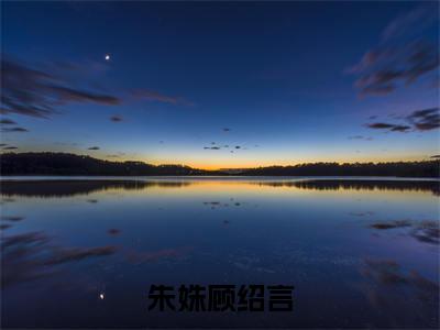 顾绍言朱姝是什么小说朱姝顾绍言-(朱姝顾绍言全文阅读)最新章节列表