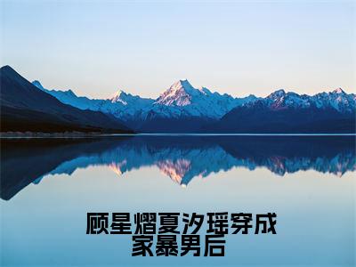 穿成家暴男后，我宠妻宠娃赎罪老书虫书荒推荐热点小说-穿成家暴男后，我宠妻宠娃赎罪 顾星熠夏汐瑶全文免费阅读