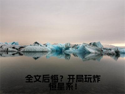 （全文后悔？开局玩炸恒星系！）在线阅读-主角是（ 张有志林晔）的小说全文后悔？开局玩炸恒星系！全文赏析最新章节列表_笔趣阁