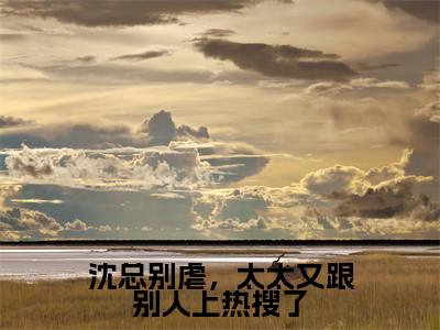 沈总别虐,太太又跟别人上热搜了(林溪沈易则)小说最新推荐-林溪沈易则沈总别虐,太太又跟别人上热搜了小说在线分享