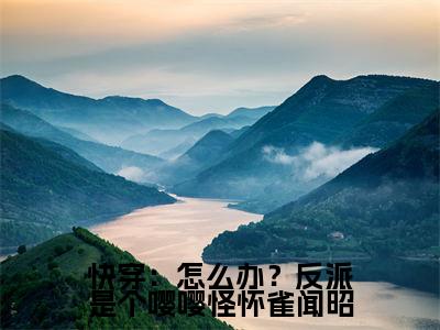 快穿：怎么办？反派是个嘤嘤怪怀雀闻昭（ 怀雀闻昭）热推现言小说-快穿：怎么办？反派是个嘤嘤怪怀雀闻昭小说在哪里可以看全文
