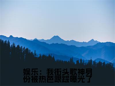 娱乐：我街头歌神身份被热芭跟踪曝光了（ 林易热芭）笔趣阁免费小说_娱乐：我街头歌神身份被热芭跟踪曝光了笔趣阁最新章节 林易热芭免费在线阅读大结局