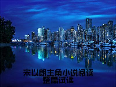 宋以朗主角小说阅读整篇试读 宋以朗林苏抖音新书热荐-小说宋以朗主角小说阅读整篇试读全文完整版免费阅读