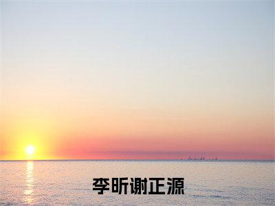 谢正源李昕(李昕谢正源)全文免费阅读无弹窗大结局_李昕谢正源全文在线阅读