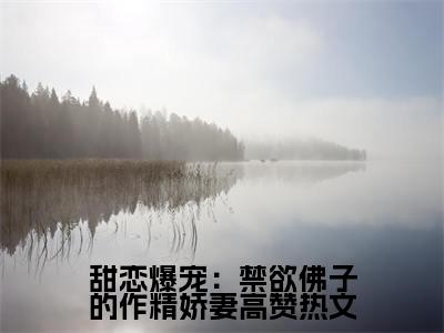 甜恋爆宠：禁欲佛子的作精娇妻全集完整版大结局- 江鹿容迟渊小说在线赏析