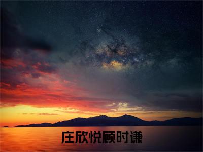 庄欣悦顾时谦（顾时谦庄欣悦）小说全文免费阅读无弹窗_（顾时谦庄欣悦）最新章节列表_笔趣阁