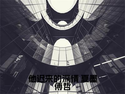 他迟来的深情在线阅读无弹窗_ 夏墨傅哲最新章节列表_笔趣阁
