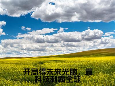 林潇潇江鸣是什么小说开局得未来光脑,靠科技制霸全球-(开局得未来光脑,靠科技制霸全球全文阅读)最新章节列表