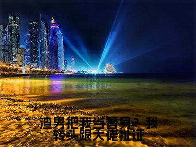渣男把我当替身？我转头跟大佬扯证小说（ 裴奕沈南乔）全文免费阅读_（渣男把我当替身？我转头跟大佬扯证小说） 裴奕沈南乔小说精彩在线赏析