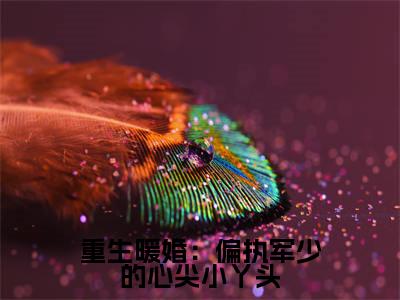 重生暖婚:偏执军少的心尖小丫头精彩小说赏析全文 傅景逸秦芷陌热门小说免费阅读