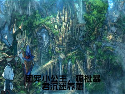 糯糯暮寒小说全文-团宠小公主,疯批暴君沉迷养崽精选小说糯糯暮寒大结局阅读