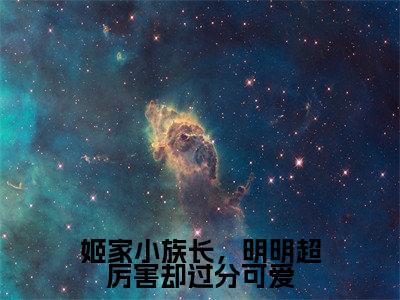姬凡（姬家小族长，明明超厉害却过分可爱）小说好看吗-姬凡最后结局如何（姬家小族长，明明超厉害却过分可爱）小说无弹窗免费阅读