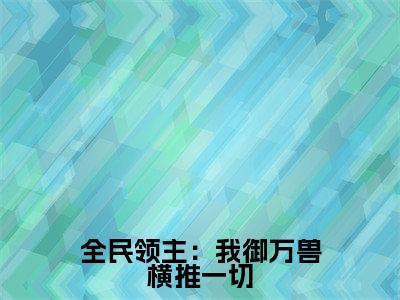 全民领主:我御万兽横推一切全文免费阅读大结局_全民领主:我御万兽横推一切最新章节列表_笔趣阁(吴天逸宋清函)