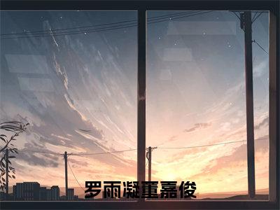 董嘉俊罗雨凝（罗雨凝董嘉俊）在线阅读小说全文无删减-罗雨凝董嘉俊小说大结局
