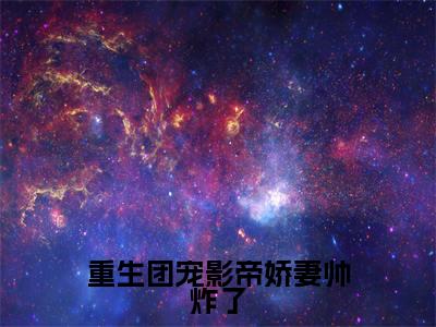 【新书】《江夏沈星渊》全文免费阅读无弹窗大结局-重生团宠影帝娇妻帅炸了全文全章节免费阅读