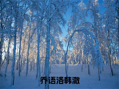 韩澈乔语洛免费(乔语洛韩澈)全文免费阅读无弹窗大结局_乔语洛韩澈免费最新章节列表_笔趣阁