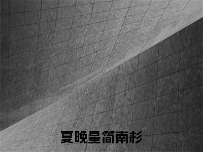 简南杉夏晚星全文免费在线阅读_(夏晚星简南杉全文免费阅读无弹窗大结局)