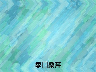 季陸桑芹小说全文(桑芹季陸)全文免费阅读无弹窗大结局_季陸桑芹全文免费阅读无弹窗最新章节列表_笔趣阁