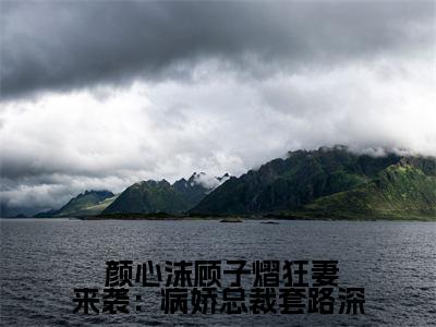 狂妻来袭：病娇总裁套路深( 颜心沫顾子熠)全文免费阅读无弹窗大结局_狂妻来袭：病娇总裁套路深全文免费阅读最新章节列表_笔趣阁（ 颜心沫顾子熠）