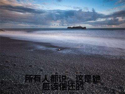 所有人都说，这是她应该偿还的知乎小说全文免费阅读_（所有人都说，这是她应该偿还的）姜言贞钟晋安知乎小说最新章节列表笔趣阁