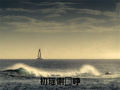 初瑶谢玹峥在线阅读(谢玹峥初瑶)全文免费阅读无弹窗大结局_ (初瑶谢玹峥全文免费阅读)最新章节列表_笔趣阁(谢玹峥初瑶)