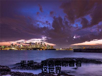 走吧,我会带你看看这世界(陈温何何运辰)全文免费阅读无弹窗大结局_走吧,我会带你看看这世界(陈温何何运辰)最新章节列表_笔趣阁(陈温何何运辰)