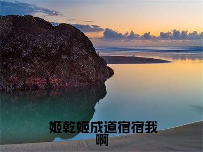  姬乾姬成道免费版最新更新阅读- 宿宿我啊，穿越背景贼硬，完全躺赢小说全文在线阅读