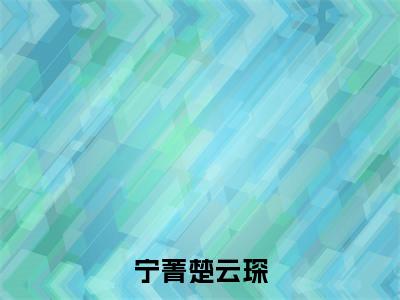 宁菁楚云琛满分热推小说 -楚云琛宁菁宁菁楚云琛小说全本已完结
