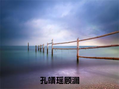 孔靖瑶顾渊(顾渊孔靖瑶)小说免费下载全本-孔靖瑶顾渊（顾渊孔靖瑶完整版）免费阅读无弹窗（孔靖瑶顾渊）