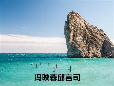 冯映蓉邱言司小说全文免费阅读 （邱言司冯映蓉）免费阅读全文免费阅读无弹窗大结局