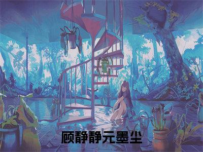 顾静静元墨尘(元墨尘顾静静)全文小说-元墨尘顾静静小说最新章节免费阅读