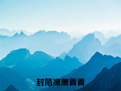 萧青青封陌凛（封陌凛萧青青）全文免费阅读无弹窗大结局_萧青青封陌凛最新章节列表_笔趣阁（封陌凛萧青青）
