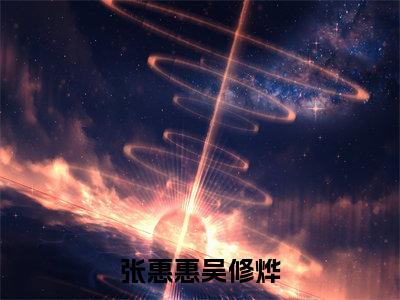 张惠惠吴修烨最新章节(吴修烨张惠惠)全文免费阅读无弹窗大结局_吴修烨张惠惠免费阅读(张惠惠吴修烨)