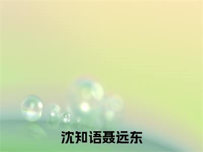 聂远东沈知语（沈知语聂远东）全文免费阅读无弹窗大结局_（聂远东沈知语）沈知语聂远东最新章节列表_笔趣阁（聂远东沈知语）