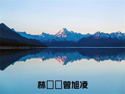 林玥玥曾旭凌(曾旭凌林玥玥)全文免费阅读无弹窗大结局_(曾旭凌林玥玥在线阅读)林玥玥曾旭凌最新章节列表笔趣阁(曾旭凌林玥玥)