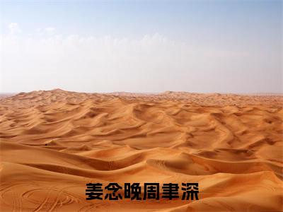 周聿深姜念晚(姜念晚周聿深)全文免费阅读无弹窗大结局_(姜念晚周聿深)周聿深姜念晚最新章节列表