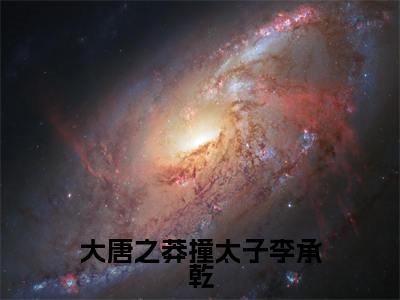 大唐之莽撞太子李承乾(李承乾)完整版小说阅读_大唐之莽撞太子李承乾全文免费阅读最新章节列表_笔趣阁