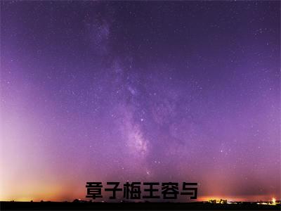章子梅王容与免费阅读无弹窗大结局-王容与章子梅(章子梅王容与最新全章节大结局)全文阅读