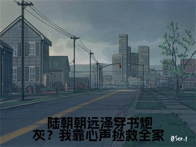 穿书炮灰？我靠心声拯救全家( 陆朝朝远泽)全文免费阅读无弹窗大结局_穿书炮灰？我靠心声拯救全家小说免费阅读全文大结局最新章节列表_笔趣阁