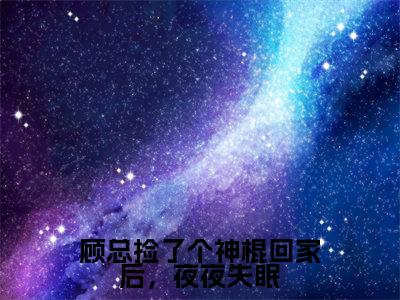 榜单小说顾总捡了个神棍回家后,夜夜失眠全文免费阅读无弹窗大结局-顾云舟鹿呦呦全文在线阅读