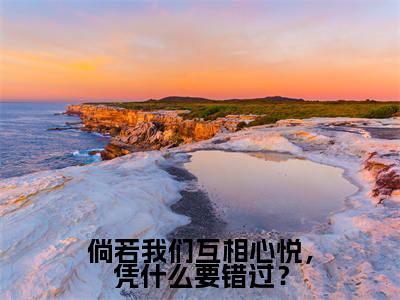 倘若我们互相心悦，凭什么要错过？全文免费阅读无弹窗大结局-倘若我们互相心悦，凭什么要错过？袁湘琴江直树 全文全章节免费阅读