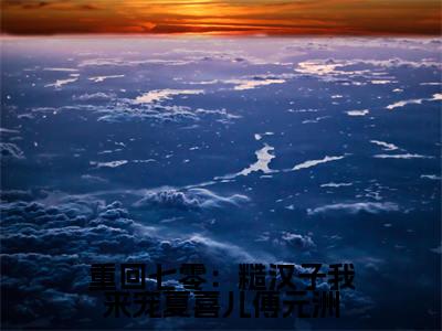 重回七零：糙汉子我来宠夏喜儿傅元洲知乎小说全文免费阅读_（ 夏喜儿傅元洲）重回七零：糙汉子我来宠夏喜儿傅元洲完结版在线阅读最新章节列表笔趣阁