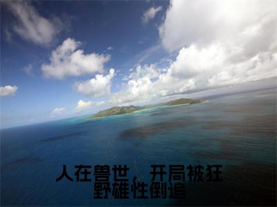 人在兽世，开局被狂野雄性倒追千蕴沧弥无广告阅读 新上热文千蕴沧弥在线免费读