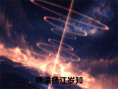 江岁知傅渝扬最新章节(傅渝扬江岁知)全文免费阅读无弹窗大结局_江岁知傅渝扬免费阅读(傅渝扬江岁知)