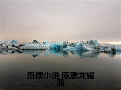大梦百年，醒来已无敌陈潇龙耀阳在线阅读（ 陈潇龙耀阳）全文无弹窗大结局_ 陈潇龙耀阳全文在线阅读无弹窗